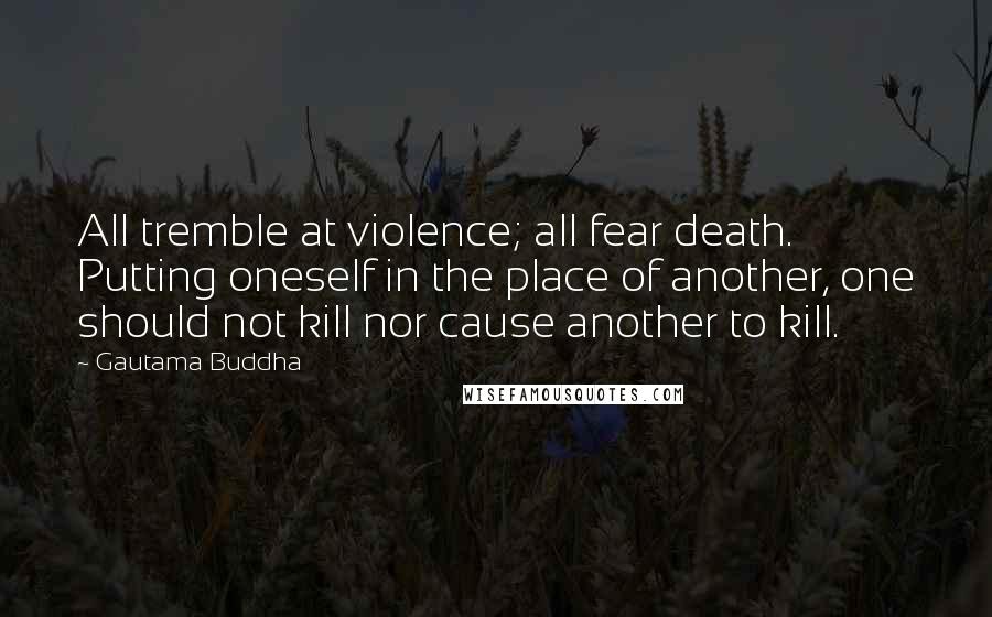 Gautama Buddha Quotes: All tremble at violence; all fear death. Putting oneself in the place of another, one should not kill nor cause another to kill.