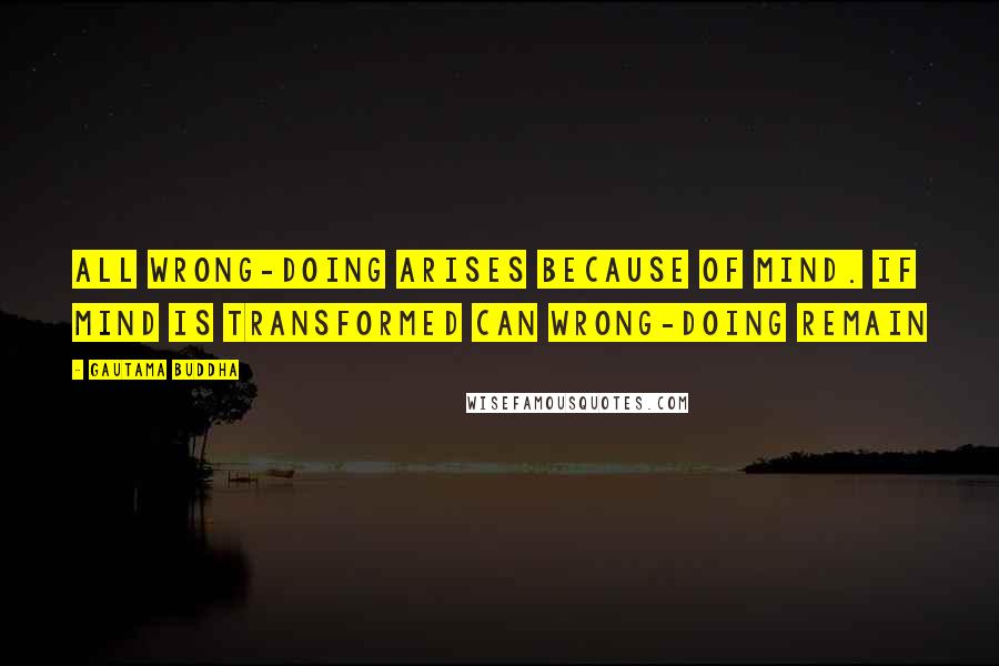 Gautama Buddha Quotes: All wrong-doing arises because of mind. If mind is transformed can wrong-doing remain