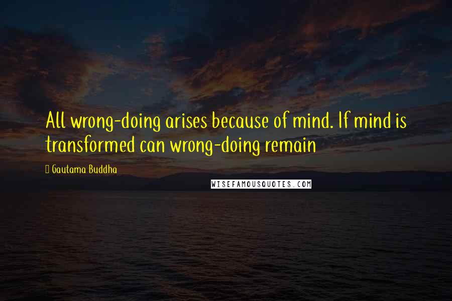 Gautama Buddha Quotes: All wrong-doing arises because of mind. If mind is transformed can wrong-doing remain