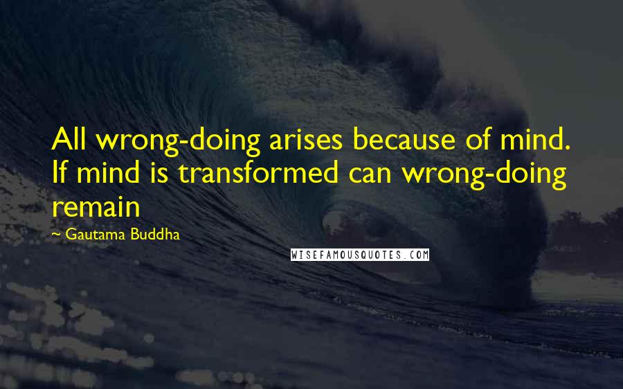 Gautama Buddha Quotes: All wrong-doing arises because of mind. If mind is transformed can wrong-doing remain