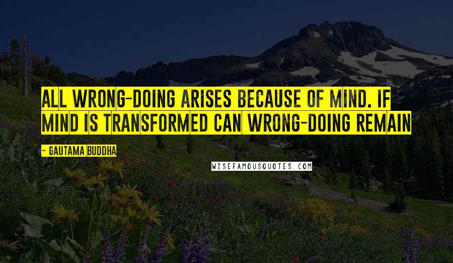 Gautama Buddha Quotes: All wrong-doing arises because of mind. If mind is transformed can wrong-doing remain