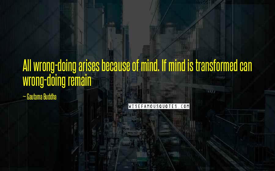 Gautama Buddha Quotes: All wrong-doing arises because of mind. If mind is transformed can wrong-doing remain