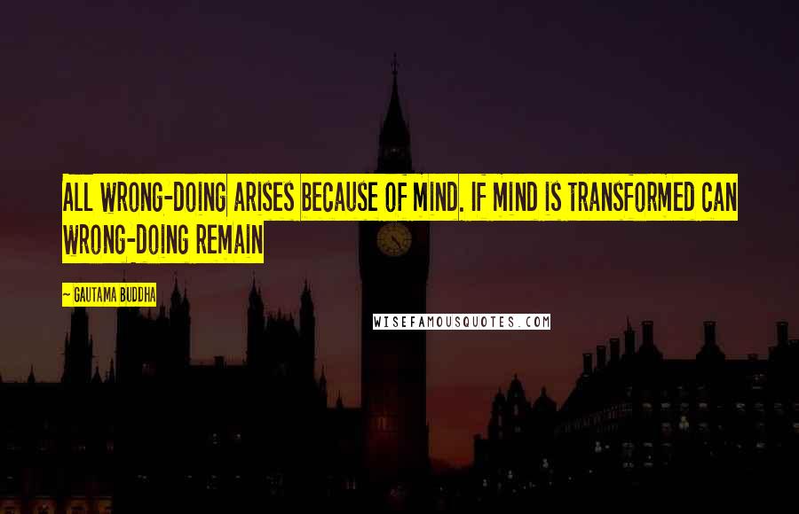 Gautama Buddha Quotes: All wrong-doing arises because of mind. If mind is transformed can wrong-doing remain