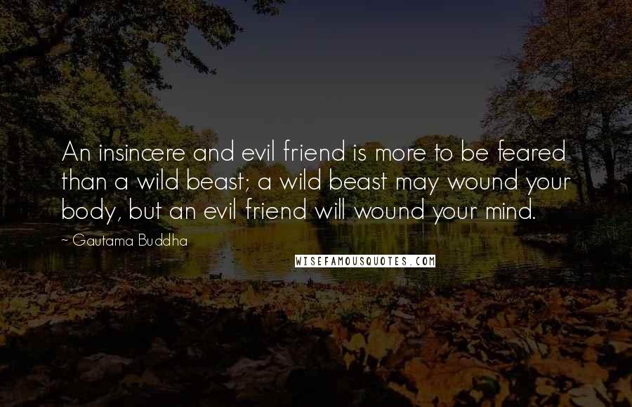 Gautama Buddha Quotes: An insincere and evil friend is more to be feared than a wild beast; a wild beast may wound your body, but an evil friend will wound your mind.