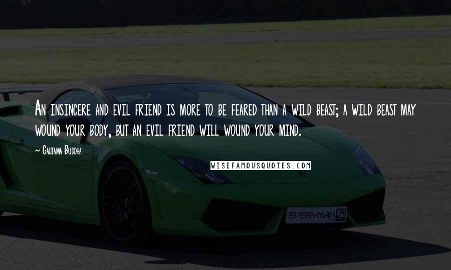 Gautama Buddha Quotes: An insincere and evil friend is more to be feared than a wild beast; a wild beast may wound your body, but an evil friend will wound your mind.