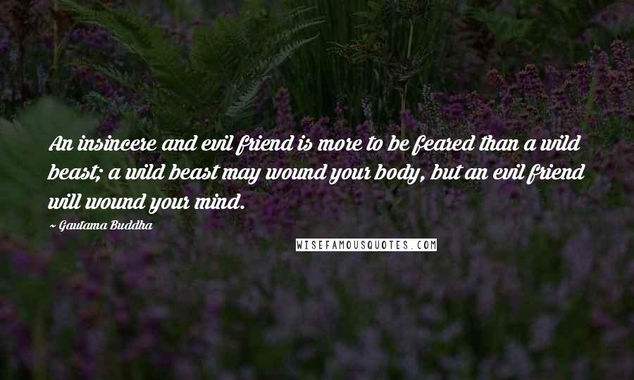 Gautama Buddha Quotes: An insincere and evil friend is more to be feared than a wild beast; a wild beast may wound your body, but an evil friend will wound your mind.