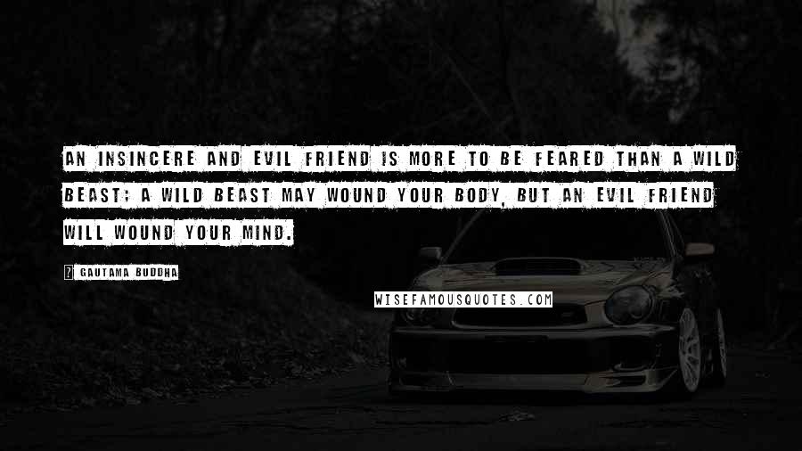 Gautama Buddha Quotes: An insincere and evil friend is more to be feared than a wild beast; a wild beast may wound your body, but an evil friend will wound your mind.