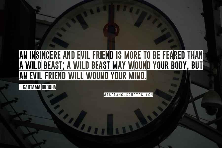 Gautama Buddha Quotes: An insincere and evil friend is more to be feared than a wild beast; a wild beast may wound your body, but an evil friend will wound your mind.