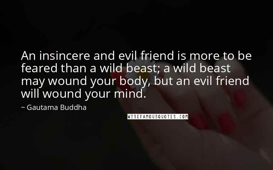 Gautama Buddha Quotes: An insincere and evil friend is more to be feared than a wild beast; a wild beast may wound your body, but an evil friend will wound your mind.