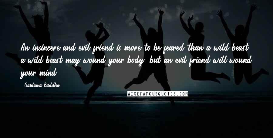 Gautama Buddha Quotes: An insincere and evil friend is more to be feared than a wild beast; a wild beast may wound your body, but an evil friend will wound your mind.