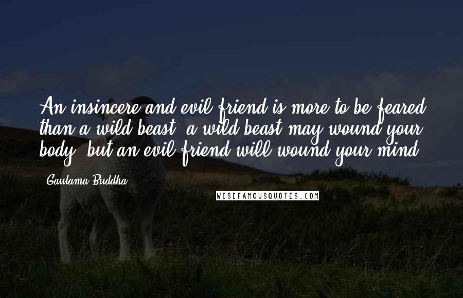 Gautama Buddha Quotes: An insincere and evil friend is more to be feared than a wild beast; a wild beast may wound your body, but an evil friend will wound your mind.