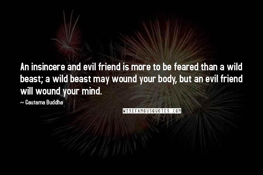 Gautama Buddha Quotes: An insincere and evil friend is more to be feared than a wild beast; a wild beast may wound your body, but an evil friend will wound your mind.