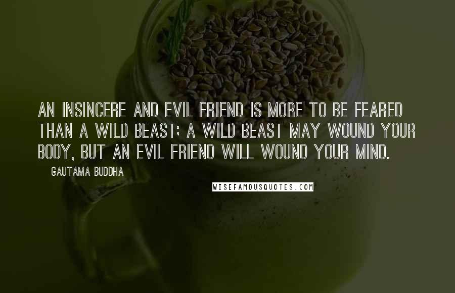 Gautama Buddha Quotes: An insincere and evil friend is more to be feared than a wild beast; a wild beast may wound your body, but an evil friend will wound your mind.