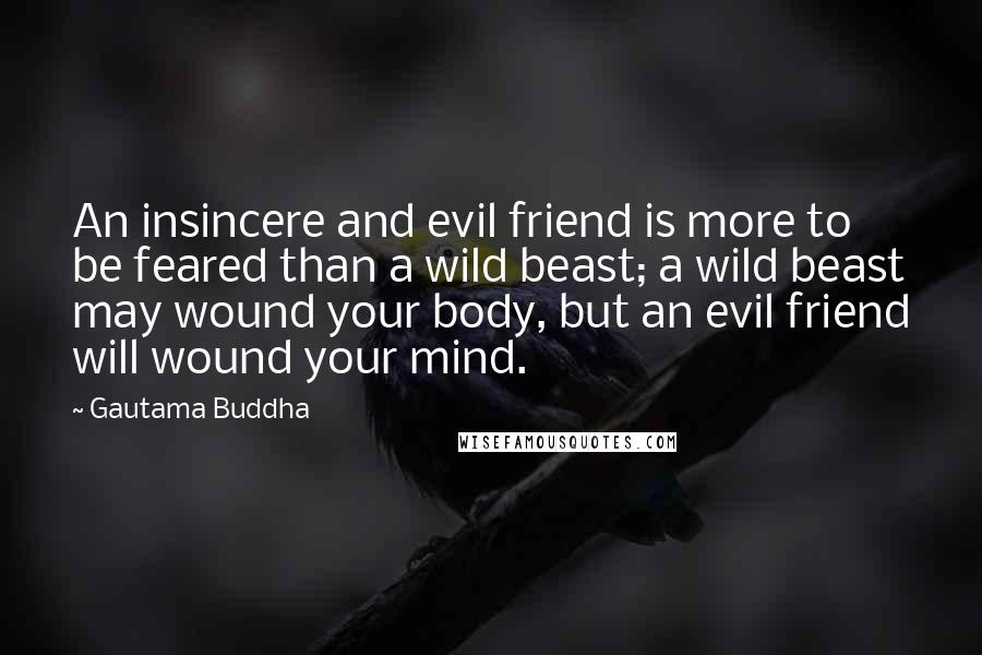 Gautama Buddha Quotes: An insincere and evil friend is more to be feared than a wild beast; a wild beast may wound your body, but an evil friend will wound your mind.