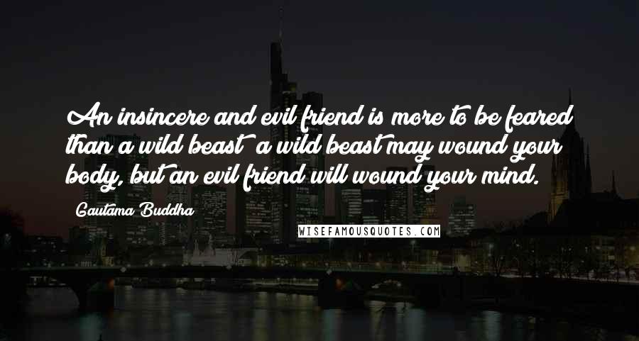 Gautama Buddha Quotes: An insincere and evil friend is more to be feared than a wild beast; a wild beast may wound your body, but an evil friend will wound your mind.