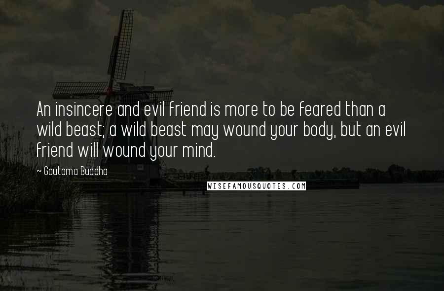 Gautama Buddha Quotes: An insincere and evil friend is more to be feared than a wild beast; a wild beast may wound your body, but an evil friend will wound your mind.