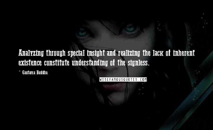 Gautama Buddha Quotes: Analyzing through special insight and realizing the lack of inherent existence constitute understanding of the signless.