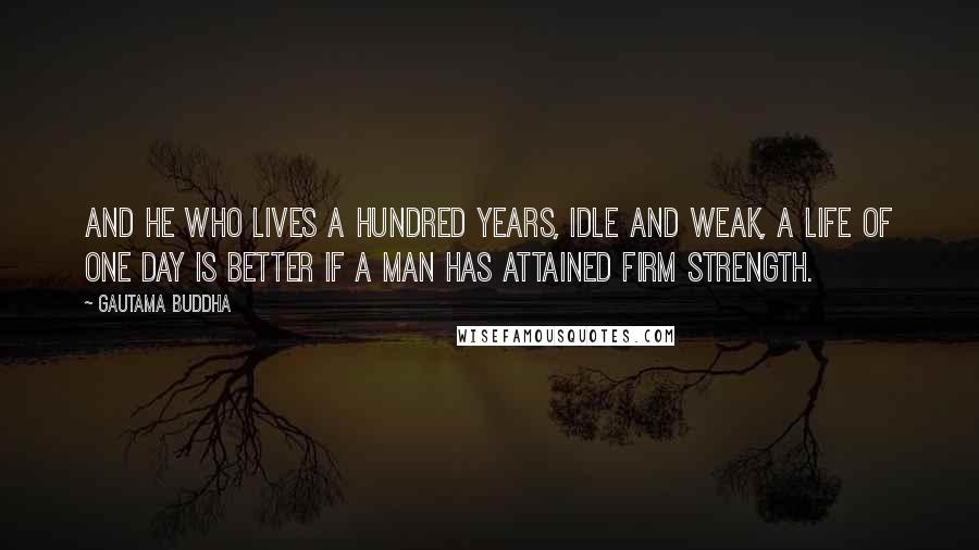 Gautama Buddha Quotes: And he who lives a hundred years, idle and weak, a life of one day is better if a man has attained firm strength.