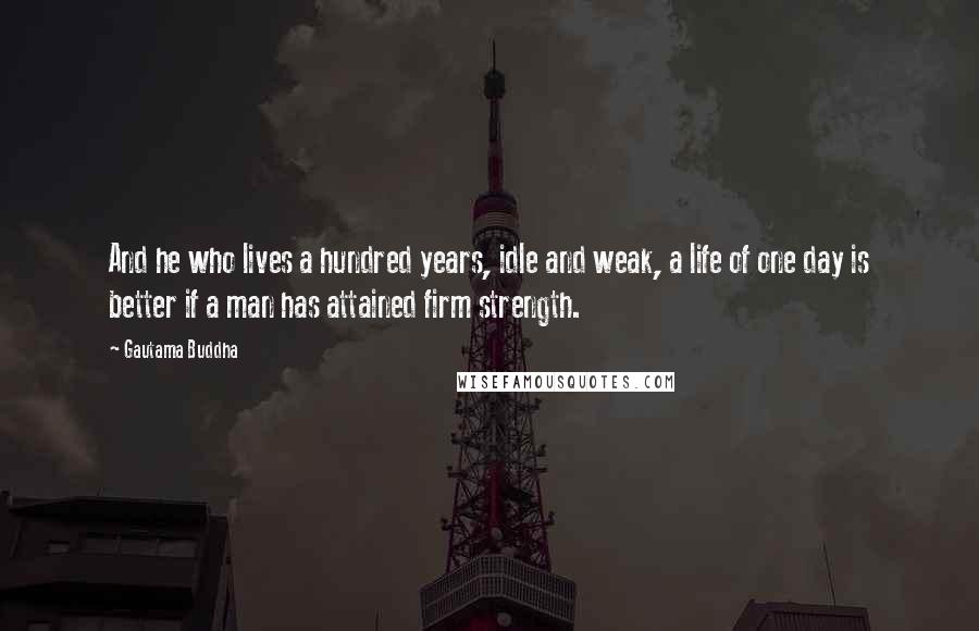 Gautama Buddha Quotes: And he who lives a hundred years, idle and weak, a life of one day is better if a man has attained firm strength.