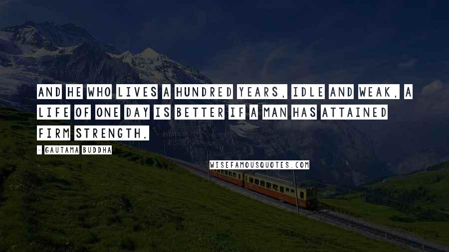 Gautama Buddha Quotes: And he who lives a hundred years, idle and weak, a life of one day is better if a man has attained firm strength.