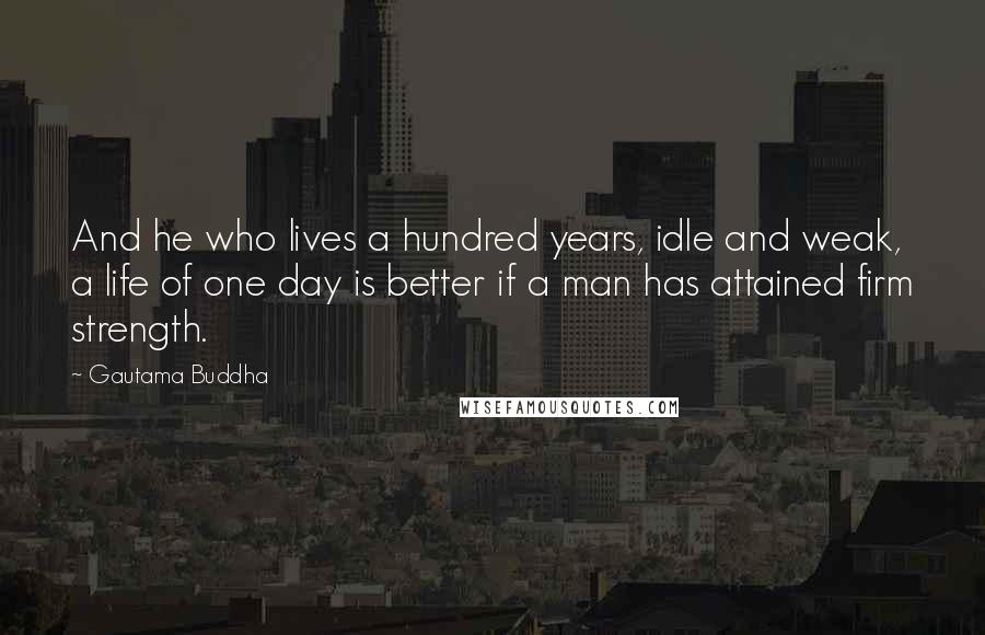 Gautama Buddha Quotes: And he who lives a hundred years, idle and weak, a life of one day is better if a man has attained firm strength.