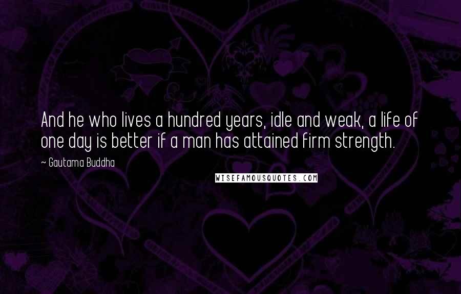 Gautama Buddha Quotes: And he who lives a hundred years, idle and weak, a life of one day is better if a man has attained firm strength.