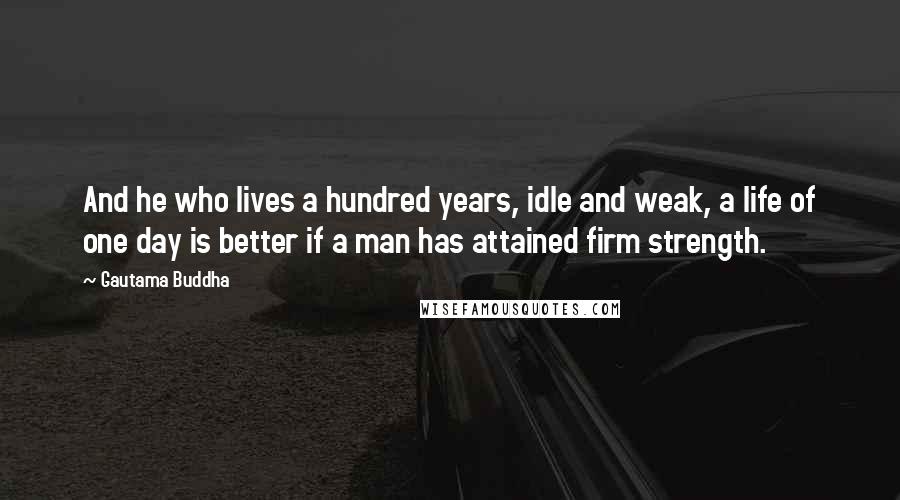 Gautama Buddha Quotes: And he who lives a hundred years, idle and weak, a life of one day is better if a man has attained firm strength.