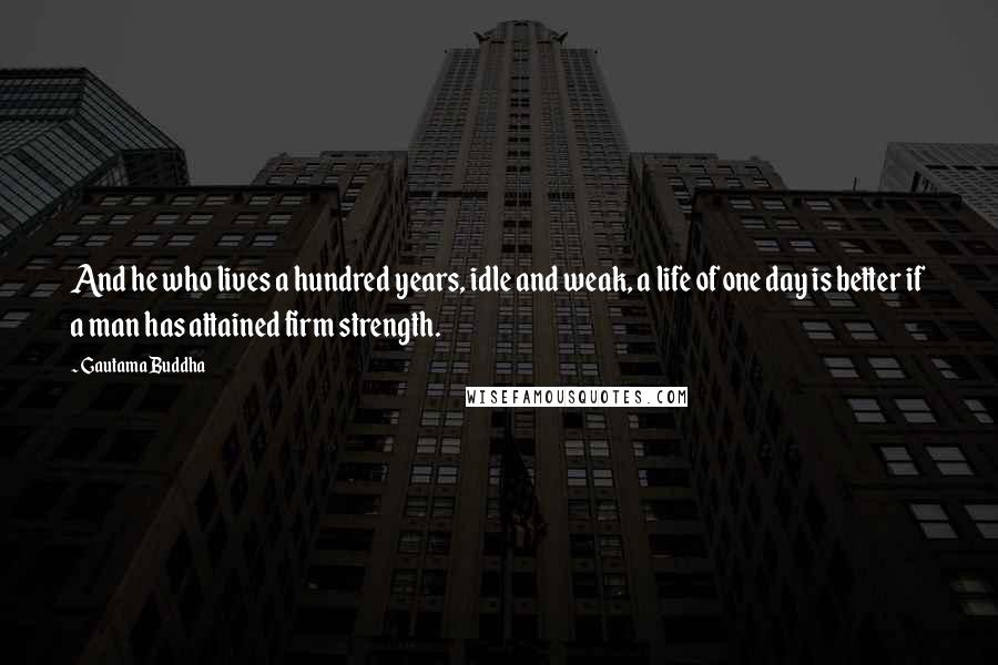 Gautama Buddha Quotes: And he who lives a hundred years, idle and weak, a life of one day is better if a man has attained firm strength.