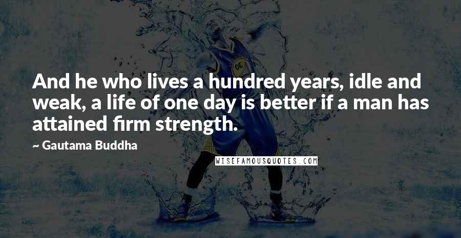 Gautama Buddha Quotes: And he who lives a hundred years, idle and weak, a life of one day is better if a man has attained firm strength.