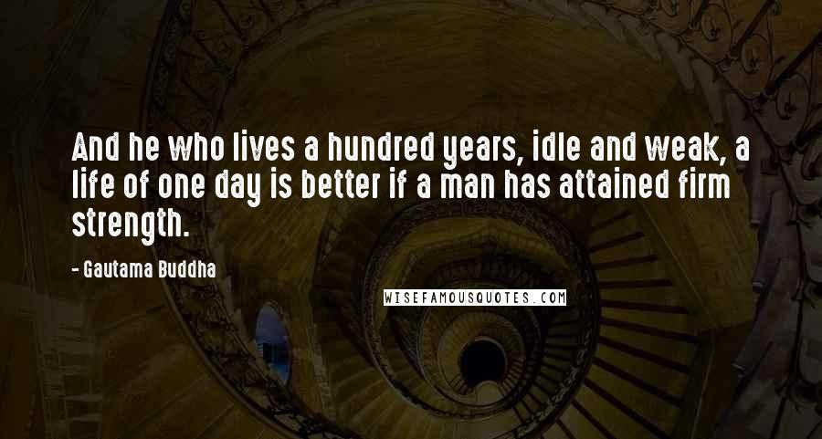 Gautama Buddha Quotes: And he who lives a hundred years, idle and weak, a life of one day is better if a man has attained firm strength.
