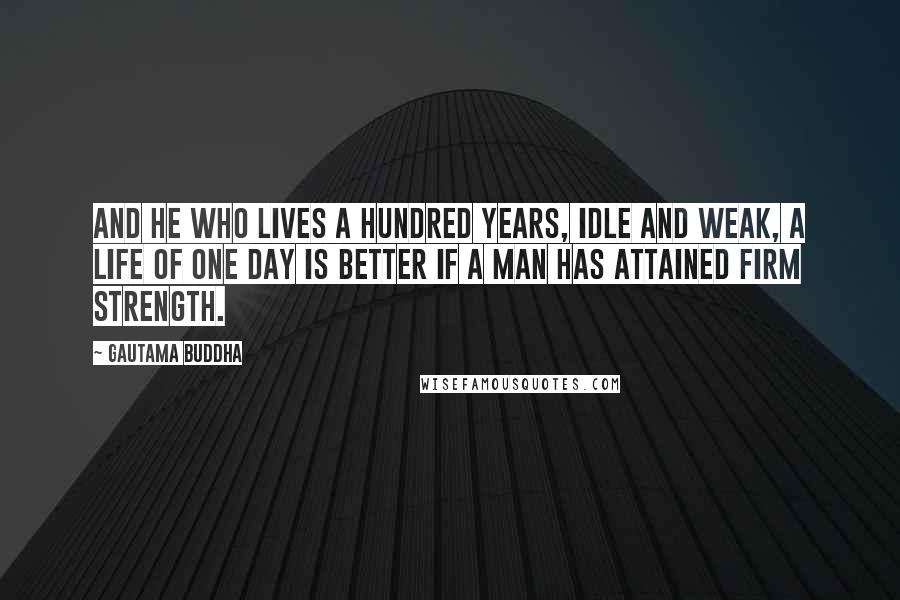 Gautama Buddha Quotes: And he who lives a hundred years, idle and weak, a life of one day is better if a man has attained firm strength.