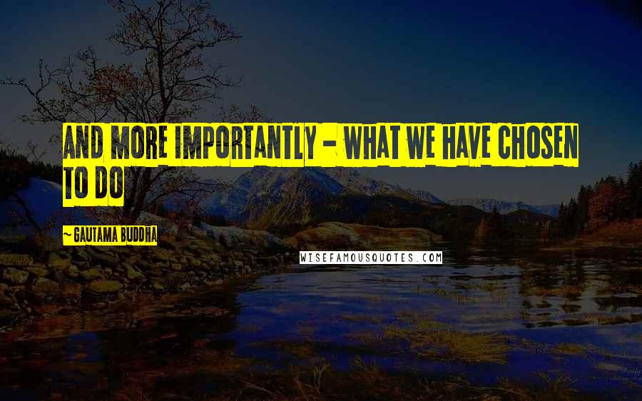 Gautama Buddha Quotes: And more importantly - what we have chosen to do