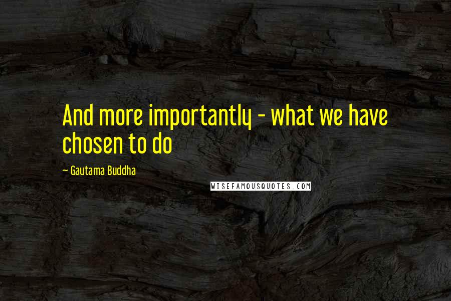 Gautama Buddha Quotes: And more importantly - what we have chosen to do