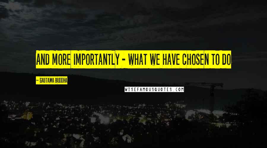 Gautama Buddha Quotes: And more importantly - what we have chosen to do