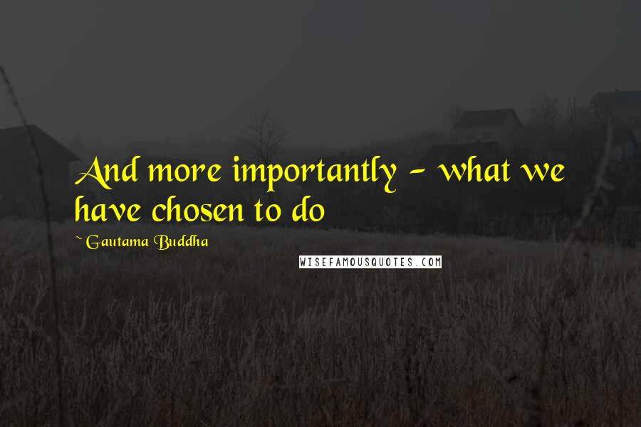 Gautama Buddha Quotes: And more importantly - what we have chosen to do