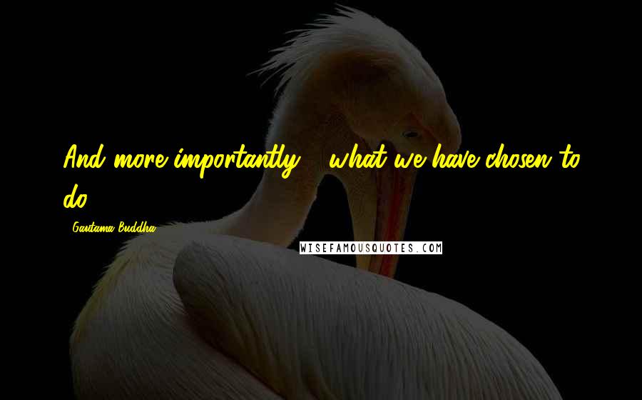 Gautama Buddha Quotes: And more importantly - what we have chosen to do