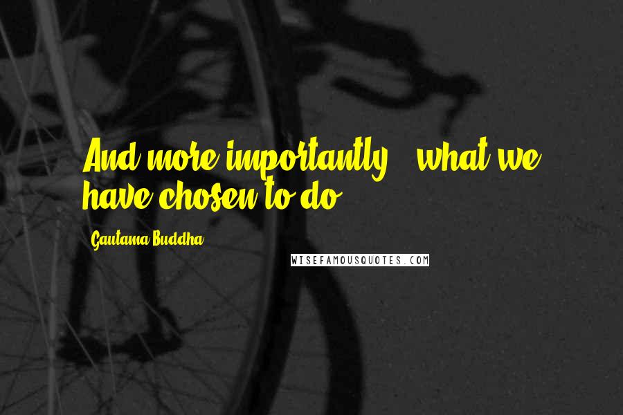 Gautama Buddha Quotes: And more importantly - what we have chosen to do