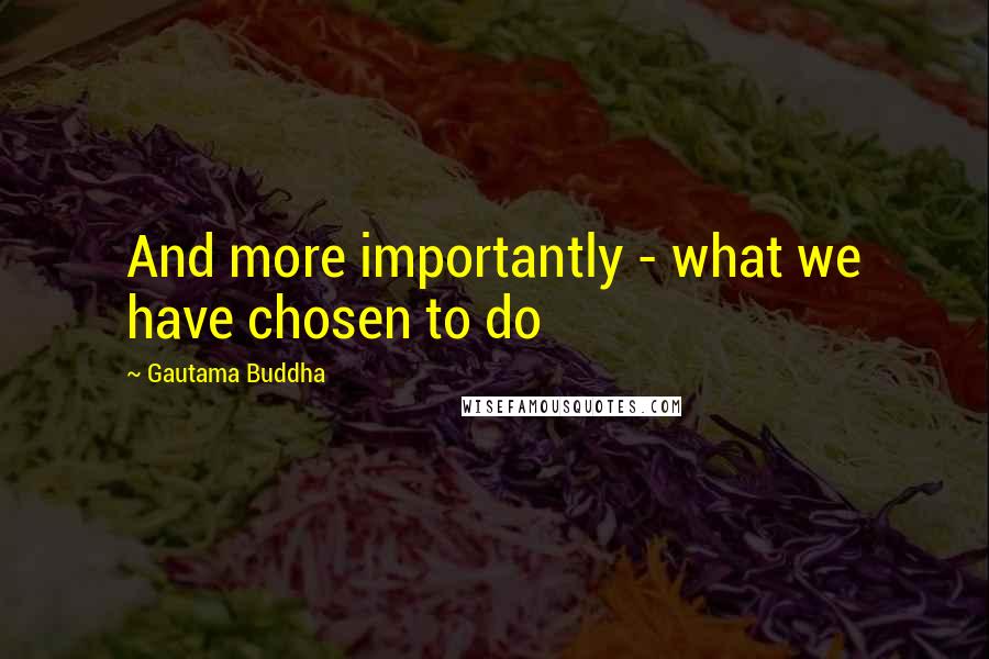 Gautama Buddha Quotes: And more importantly - what we have chosen to do