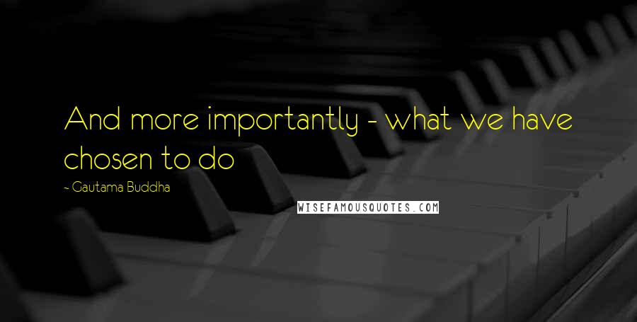 Gautama Buddha Quotes: And more importantly - what we have chosen to do