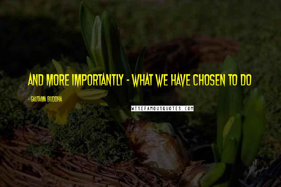 Gautama Buddha Quotes: And more importantly - what we have chosen to do