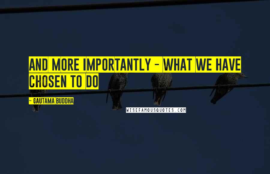 Gautama Buddha Quotes: And more importantly - what we have chosen to do