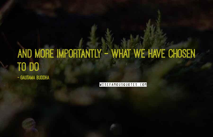 Gautama Buddha Quotes: And more importantly - what we have chosen to do