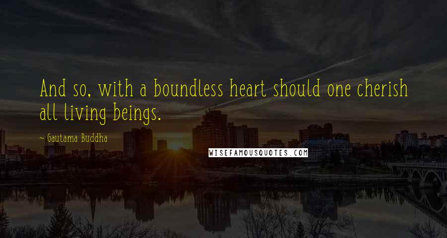 Gautama Buddha Quotes: And so, with a boundless heart should one cherish all living beings.