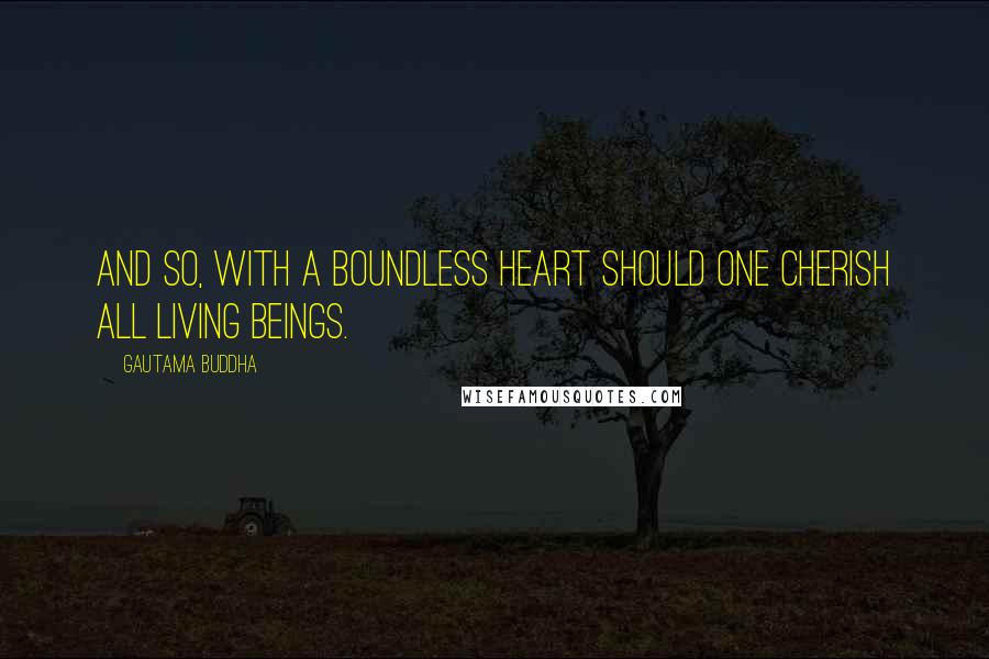 Gautama Buddha Quotes: And so, with a boundless heart should one cherish all living beings.