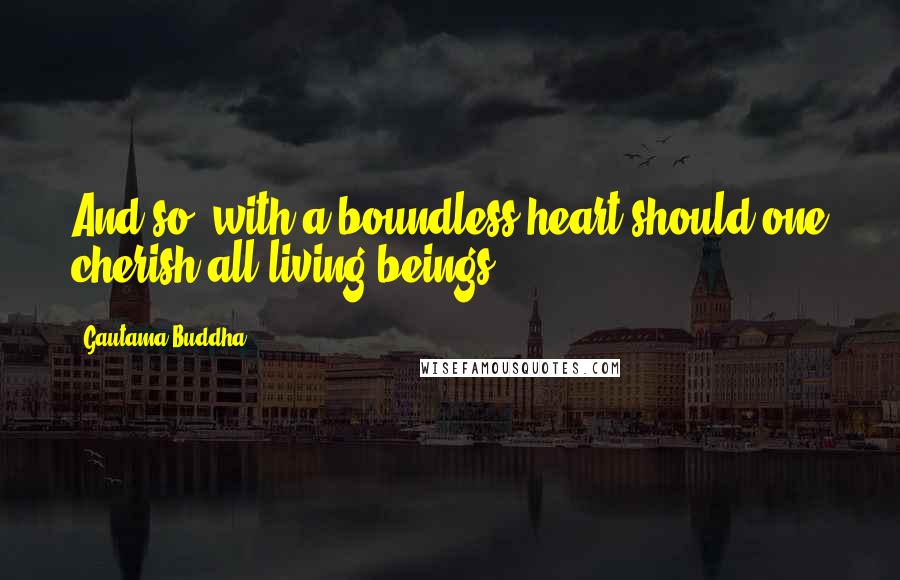 Gautama Buddha Quotes: And so, with a boundless heart should one cherish all living beings.