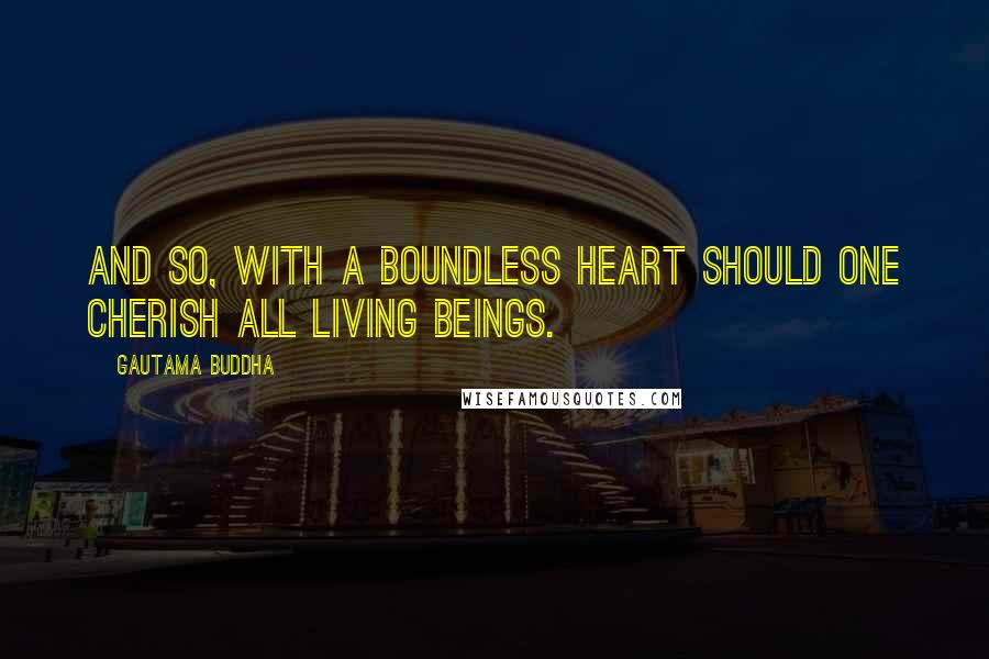 Gautama Buddha Quotes: And so, with a boundless heart should one cherish all living beings.