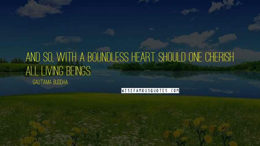 Gautama Buddha Quotes: And so, with a boundless heart should one cherish all living beings.