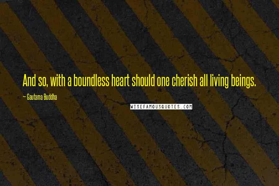 Gautama Buddha Quotes: And so, with a boundless heart should one cherish all living beings.