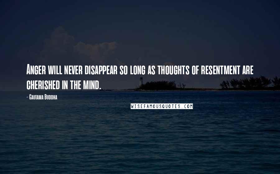 Gautama Buddha Quotes: Anger will never disappear so long as thoughts of resentment are cherished in the mind.