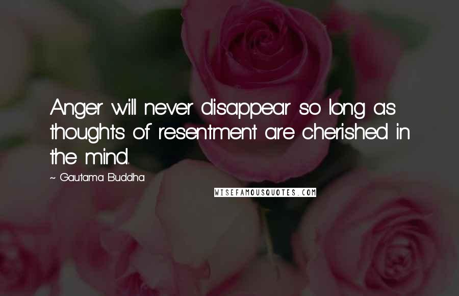 Gautama Buddha Quotes: Anger will never disappear so long as thoughts of resentment are cherished in the mind.